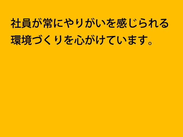 社員が常にやりがいを感じられる環境づくりを心がけています。